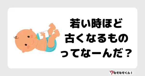 なぞなぞクイズ7031（マニア上級者向け）答え付き問題・無料・ 若い時ほど古くなるものってなーんだ？