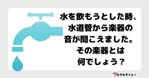 なぞなぞマニア7032（上級） 水を飲もうとした時、水道管から楽器の音が聞こえました。その楽器とは何でしょう？