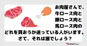 なぞなぞマニア7033（上級） お肉屋さんで、牛ロース肉と豚ロース肉と馬ロース肉のどれを買おうか迷っている人がいます。さて、それは誰でしょう？
