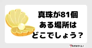 なぞなぞマニア7035（上級） 真珠が81個ある場所はどこでしょう？