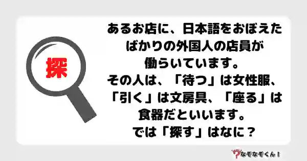 なぞなぞクイズ7039（マニア上級者向け）答え付き問題・無料・あるお店に、日本語をおぼえたばかりの外国人の店員が働らいています。その人は、「待つ」は女性服、「引く」は文房具、「座る」は食器だといいます。では「探す」はなに？