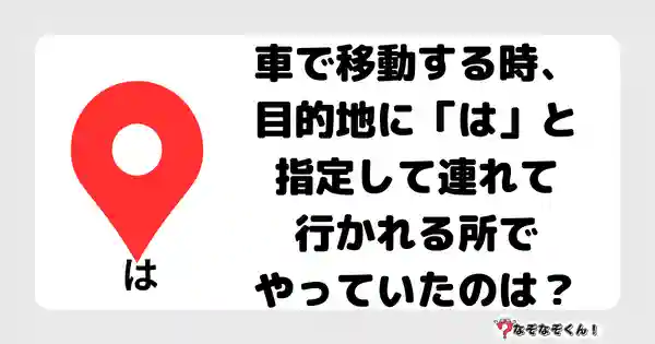 なぞなぞクイズ7042（マニア上級者向け）答え付き問題・無料・車で移動する時、目的地に「は」と指定して連れて行かれる所でやっていたのは？