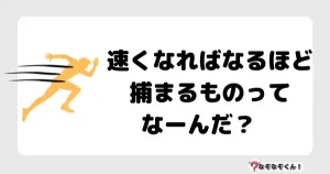 なぞなぞオトナ5064（中級） 速くなればなるほど捕まるものってなーんだ？　
