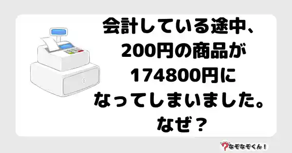 なぞなぞクイズ7046（マニア上級者向け）答え付き問題・無料・会計している途中、２００円の商品が174800円になってしまいました。なぜ？