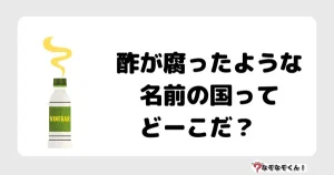 酢が腐ったような名前の国ってどーこだ？　