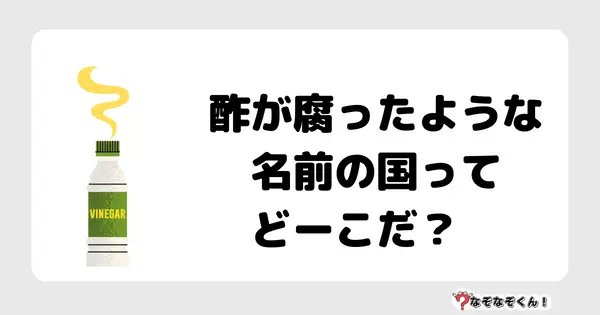 なぞなぞクイズ5066（大人中級者向け）答え付き問題・無料・酢が腐ったような名前の国ってどーこだ？　