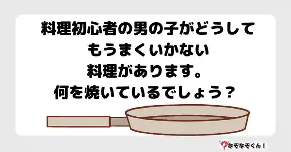 なぞなぞクイズ7048（マニア上級者向け）答え付き問題・無料・料理初心者の男の子がどうしてもうまくいかない料理があります。何を焼いているでしょう？