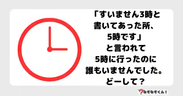 なぞなぞクイズ5070（大人中級者向け）答え付き問題・無料・ 「すいません3時と書いてあった所、5時です」と言われて5時に行ったのに誰もいませんでした。どーして？