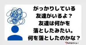 なぞなぞ小学生3075（むずかしい） がっかりしている友達がいるよ？友達は何かを落としたみたい。何を落としたのかな？