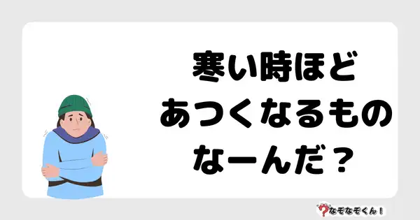 なぞなぞクイズ3076（小学生向けむずかしい）答え付き問題・無料・ 寒い時ほどあつくなるものなーんだ？