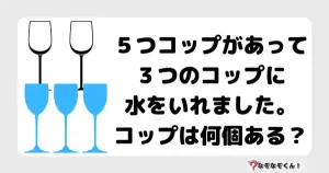 なぞなぞ幼稚園1059（かんたん） ５つコップがあって３つのコップに水をいれました。コップは何個ある？