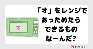 なぞなぞクイズ1065（幼稚園かんたん）答え付き問題・無料・「オ」をレンジであっためたらできるものなーんだ?