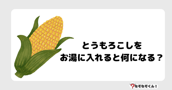 なぞなぞクイズ5077（大人中級者向け）答え付き問題・無料・ とうもろこしをお湯に入れると何になる？