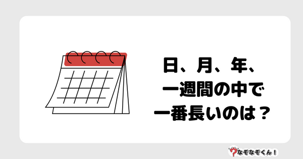 なぞなぞクイズ7061（マニア上級者向け）答え付き問題・無料・日、月、年、一週間の中で一番長いのは？