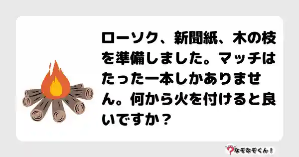 なぞなぞクイズ（オトナ中級）5089答え付き問題・無料・アナタはたき火をする準備をしています。ローソク、新聞紙、木の枝を準備しました。マッチはたった一本しかありません。何から火を付けると良いですか？