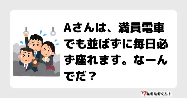 なぞなぞクイズ（オトナ中級）5094答え付き問題・無料・Aさんは、満員電車でも並ばずに毎日必ず座れます。なーんでだ？