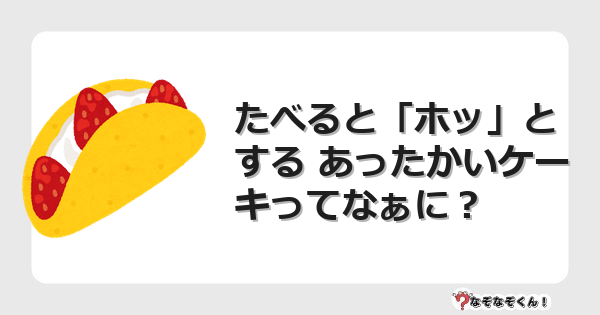 なぞなぞクイズ（幼稚園かんたん）1093イラスト・絵・ヒント・答え付き問題・無料・たべると「ホッ」とする あったかいケーキってなぁに？