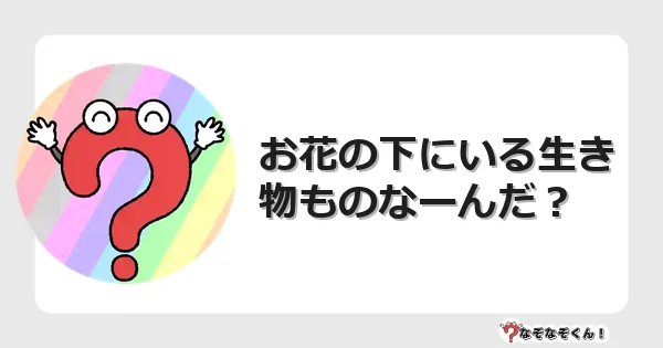 なぞなぞクイズ（幼稚園かんたん）1052イラスト・絵・ヒント・答え付き問題・無料・お花の下にいる生き物ものなーんだ？