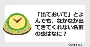 なぞなぞクイズ（幼稚園かんたん）1120イラスト・絵・ヒント・答え付き問題・無料・「出ておいで」とよんでも、なかなか出てきてくれない名前の虫はなに？