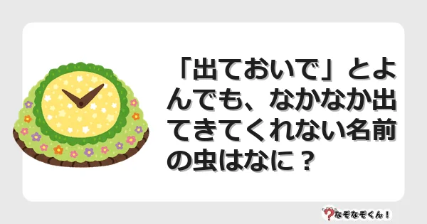 なぞなぞクイズ（幼稚園かんたん）1120イラスト・絵・ヒント・答え付き問題・無料・「出ておいで」とよんでも、なかなか出てきてくれない名前の虫はなに？