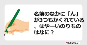 なぞなぞクイズ（幼稚園かんたん）1123イラスト・絵・ヒント・答え付き問題・無料・名前のなかに「ん」が3つもかくれている、はやーいのりものはなに？