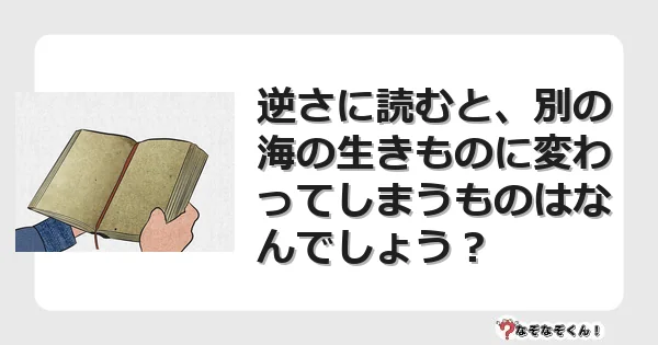 なぞなぞクイズ（オトナ中級）5120イラスト・絵・ヒント・答え付き問題・無料・逆さに読むと、別の海の生きものに変わってしまうものはなんでしょう？