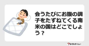 なぞなぞクイズ（マニア上級）7066イラスト・絵・ヒント・答え付き問題・無料・会うたびにお腹の調子をたずねてくる南米の国はどこでしょう？
