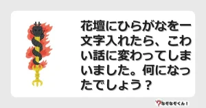 なぞなぞクイズ（マニア上級）7086イラスト・絵・ヒント・答え付き問題・無料・花壇にひらがなを一文字入れたら、こわい話に変わってしまいました。何になったでしょう？