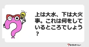 なぞなぞクイズ（マニア上級）7108イラスト・絵・ヒント・答え付き問題・無料・上は大水、下は大火事。これは何をしているところでしょう？