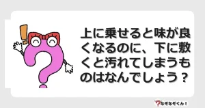 なぞなぞクイズ（マニア上級）7133イラスト・絵・ヒント・答え付き問題・無料・上に乗せると味が良くなるのに、下に敷くと汚れてしまうものはなんでしょう？
