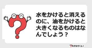 なぞなぞクイズ（マニア上級）7137イラスト・絵・ヒント・答え付き問題・無料・水をかけると消えるのに、油をかけると大きくなるものはなんでしょう？
