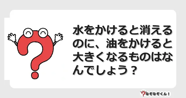なぞなぞクイズ（マニア上級）7137イラスト・絵・ヒント・答え付き問題・無料・水をかけると消えるのに、油をかけると大きくなるものはなんでしょう？